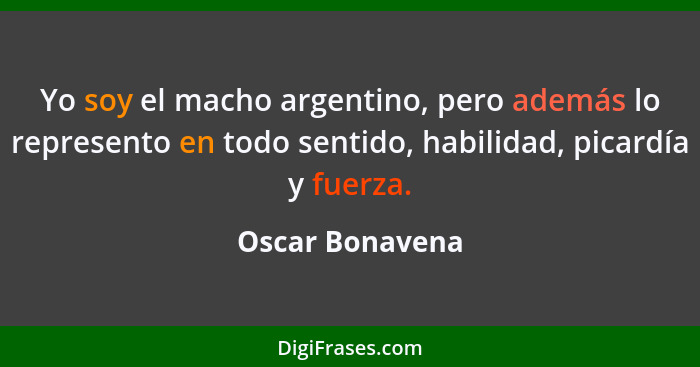 Yo soy el macho argentino, pero además lo represento en todo sentido, habilidad, picardía y fuerza.... - Oscar Bonavena