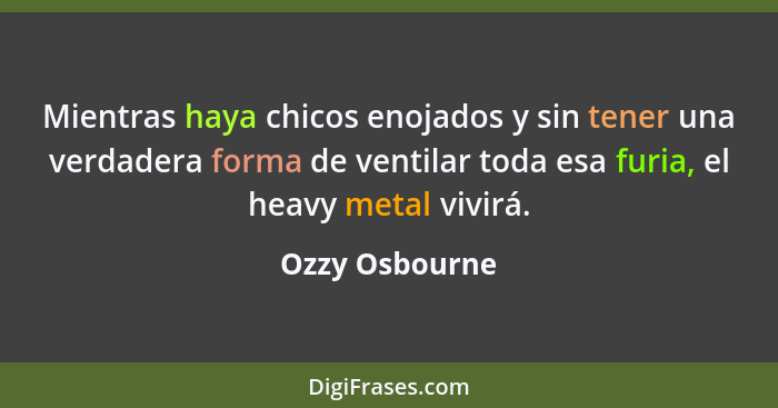 Mientras haya chicos enojados y sin tener una verdadera forma de ventilar toda esa furia, el heavy metal vivirá.... - Ozzy Osbourne
