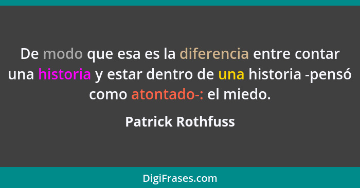De modo que esa es la diferencia entre contar una historia y estar dentro de una historia -pensó como atontado-: el miedo.... - Patrick Rothfuss