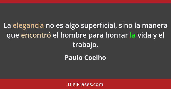 La elegancia no es algo superficial, sino la manera que encontró el hombre para honrar la vida y el trabajo.... - Paulo Coelho