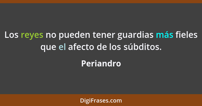 Los reyes no pueden tener guardias más fieles que el afecto de los súbditos.... - Periandro