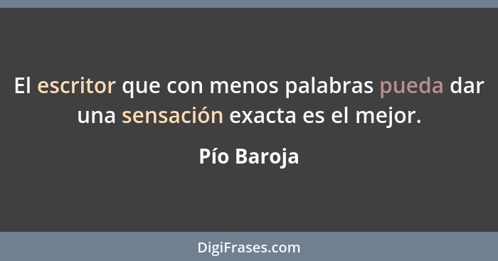 El escritor que con menos palabras pueda dar una sensación exacta es el mejor.... - Pío Baroja