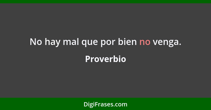 No hay mal que por bien no venga.... - Proverbio