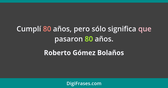 Cumplí 80 años, pero sólo significa que pasaron 80 años.... - Roberto Gómez Bolaños