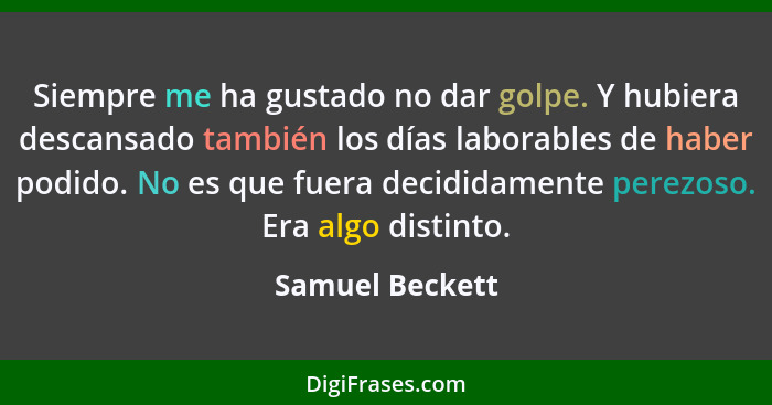 Siempre me ha gustado no dar golpe. Y hubiera descansado también los días laborables de haber podido. No es que fuera decididamente p... - Samuel Beckett