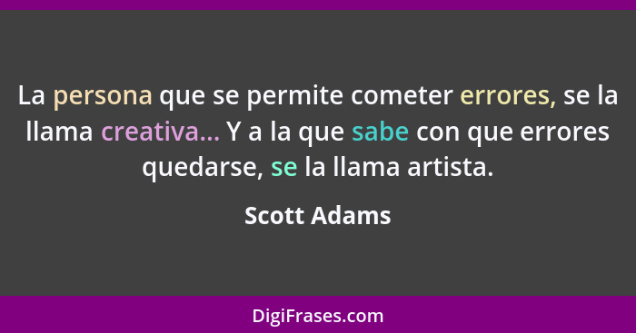 La persona que se permite cometer errores, se la llama creativa... Y a la que sabe con que errores quedarse, se la llama artista.... - Scott Adams