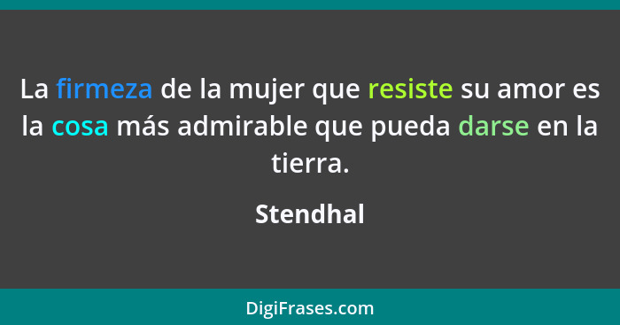 La firmeza de la mujer que resiste su amor es la cosa más admirable que pueda darse en la tierra.... - Stendhal