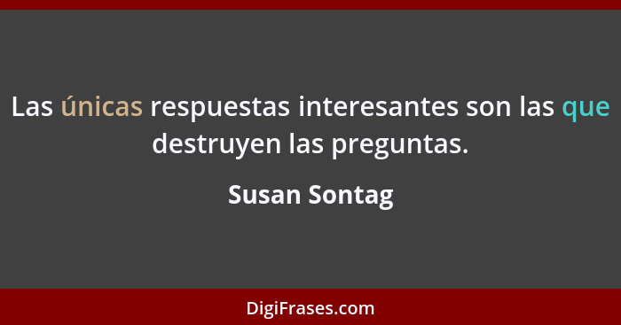 Las únicas respuestas interesantes son las que destruyen las preguntas.... - Susan Sontag