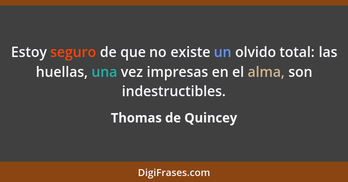 Estoy seguro de que no existe un olvido total: las huellas, una vez impresas en el alma, son indestructibles.... - Thomas de Quincey