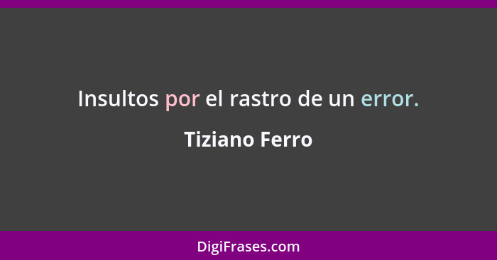 Insultos por el rastro de un error.... - Tiziano Ferro