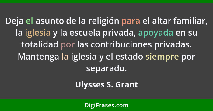 Deja el asunto de la religión para el altar familiar, la iglesia y la escuela privada, apoyada en su totalidad por las contribucion... - Ulysses S. Grant