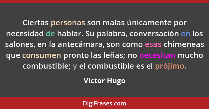 Ciertas personas son malas únicamente por necesidad de hablar. Su palabra, conversación en los salones, en la antecámara, son como esas... - Victor Hugo