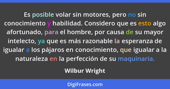 Es posible volar sin motores, pero no sin conocimiento y habilidad. Considero que es esto algo afortunado, para el hombre, por causa d... - Wilbur Wright