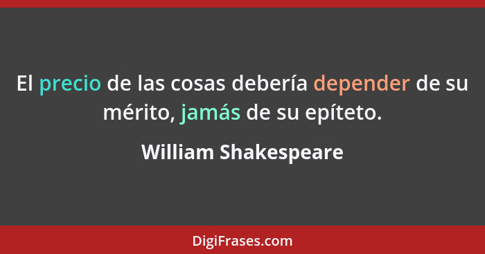 El precio de las cosas debería depender de su mérito, jamás de su epíteto.... - William Shakespeare