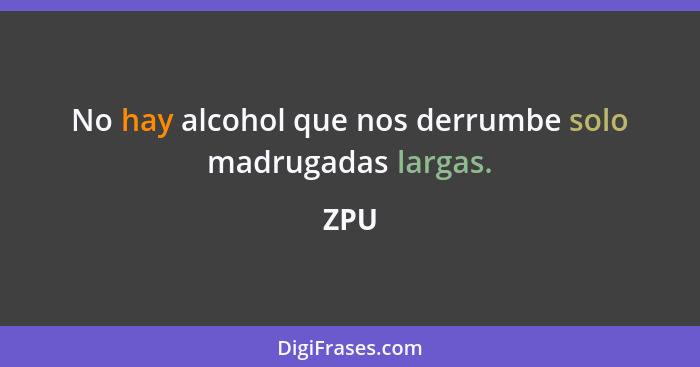 No hay alcohol que nos derrumbe solo madrugadas largas.... - ZPU