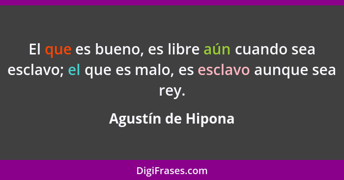 El que es bueno, es libre aún cuando sea esclavo; el que es malo, es esclavo aunque sea rey.... - Agustín de Hipona