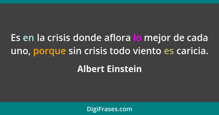 Es en la crisis donde aflora lo mejor de cada uno, porque sin crisis todo viento es caricia.... - Albert Einstein