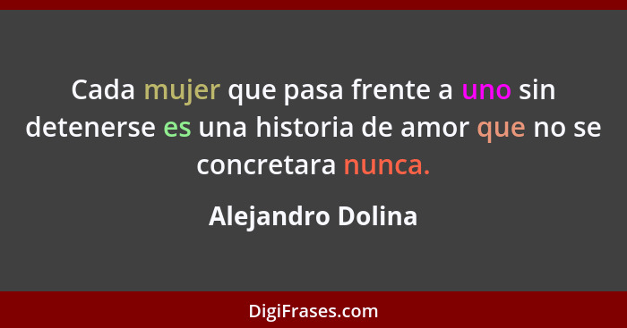 Cada mujer que pasa frente a uno sin detenerse es una historia de amor que no se concretara nunca.... - Alejandro Dolina