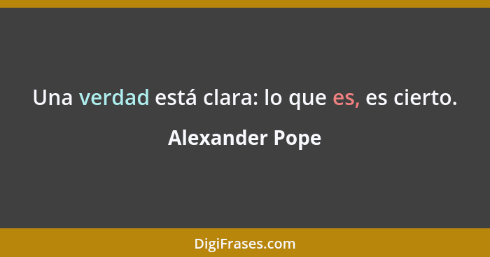Una verdad está clara: lo que es, es cierto.... - Alexander Pope