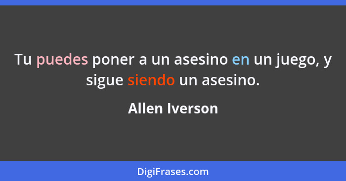 Tu puedes poner a un asesino en un juego, y sigue siendo un asesino.... - Allen Iverson