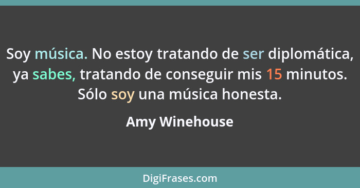 Soy música. No estoy tratando de ser diplomática, ya sabes, tratando de conseguir mis 15 minutos. Sólo soy una música honesta.... - Amy Winehouse