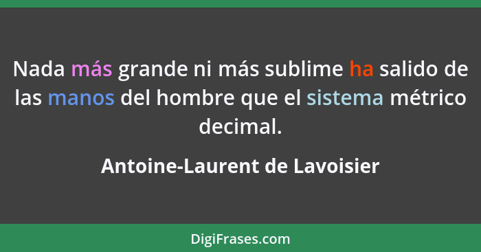 Nada más grande ni más sublime ha salido de las manos del hombre que el sistema métrico decimal.... - Antoine-Laurent de Lavoisier