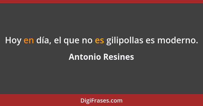 Hoy en día, el que no es gilipollas es moderno.... - Antonio Resines