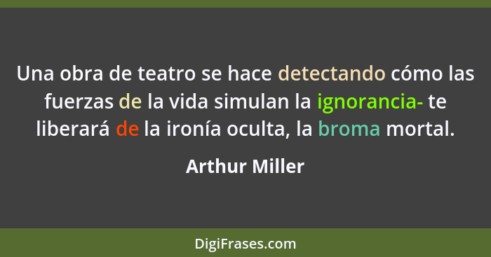 Una obra de teatro se hace detectando cómo las fuerzas de la vida simulan la ignorancia- te liberará de la ironía oculta, la broma mor... - Arthur Miller