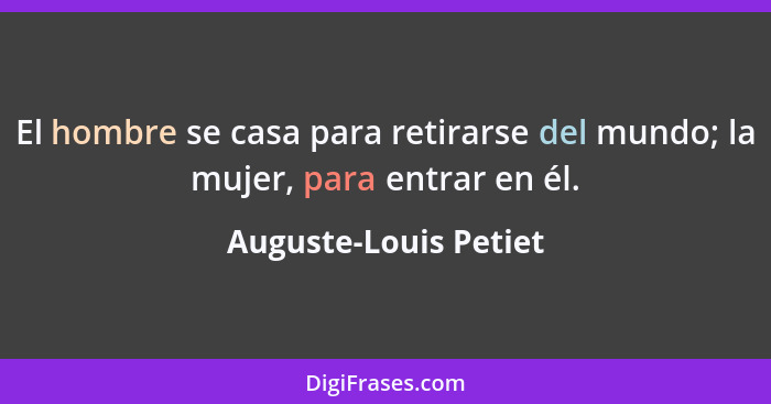 El hombre se casa para retirarse del mundo; la mujer, para entrar en él.... - Auguste-Louis Petiet