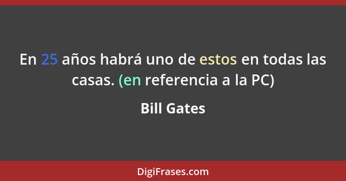 En 25 años habrá uno de estos en todas las casas. (en referencia a la PC)... - Bill Gates