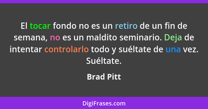 El tocar fondo no es un retiro de un fin de semana, no es un maldito seminario. Deja de intentar controlarlo todo y suéltate de una vez. S... - Brad Pitt