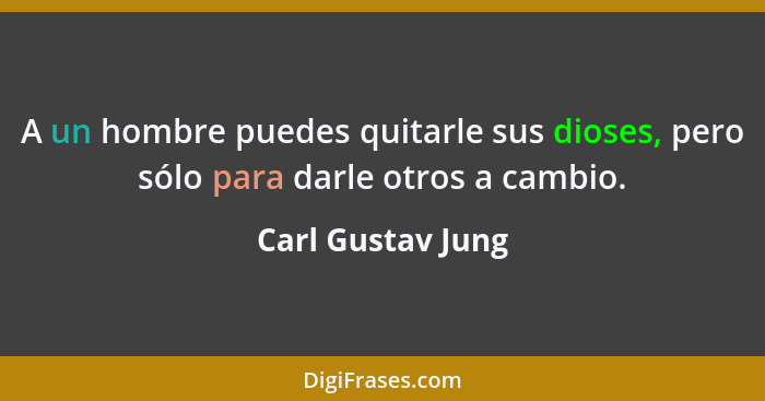 A un hombre puedes quitarle sus dioses, pero sólo para darle otros a cambio.... - Carl Gustav Jung