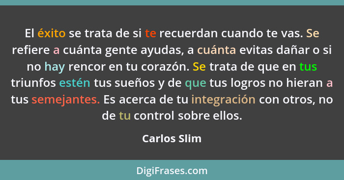 El éxito se trata de si te recuerdan cuando te vas. Se refiere a cuánta gente ayudas, a cuánta evitas dañar o si no hay rencor en tu cor... - Carlos Slim