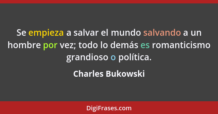 Se empieza a salvar el mundo salvando a un hombre por vez; todo lo demás es romanticismo grandioso o política.... - Charles Bukowski
