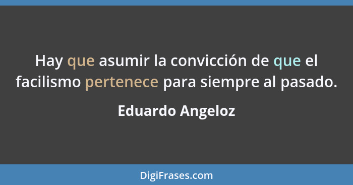 Hay que asumir la convicción de que el facilismo pertenece para siempre al pasado.... - Eduardo Angeloz