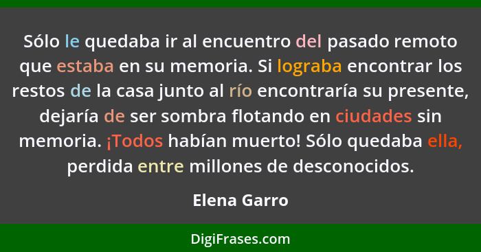 Sólo le quedaba ir al encuentro del pasado remoto que estaba en su memoria. Si lograba encontrar los restos de la casa junto al río enco... - Elena Garro