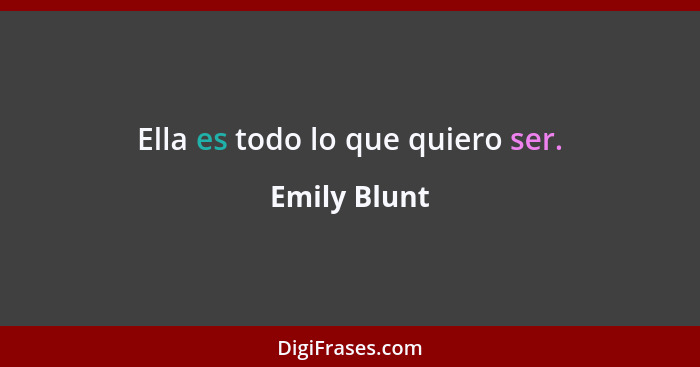 Ella es todo lo que quiero ser.... - Emily Blunt