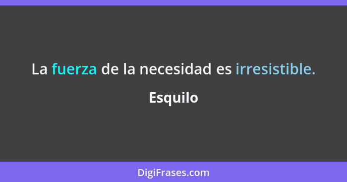 La fuerza de la necesidad es irresistible.... - Esquilo