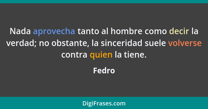 Nada aprovecha tanto al hombre como decir la verdad; no obstante, la sinceridad suele volverse contra quien la tiene.... - Fedro