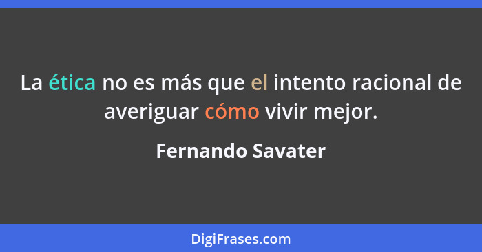 La ética no es más que el intento racional de averiguar cómo vivir mejor.... - Fernando Savater