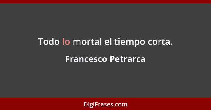 Todo lo mortal el tiempo corta.... - Francesco Petrarca