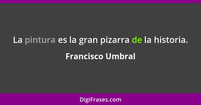 La pintura es la gran pizarra de la historia.... - Francisco Umbral