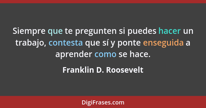 Siempre que te pregunten si puedes hacer un trabajo, contesta que sí y ponte enseguida a aprender como se hace.... - Franklin D. Roosevelt