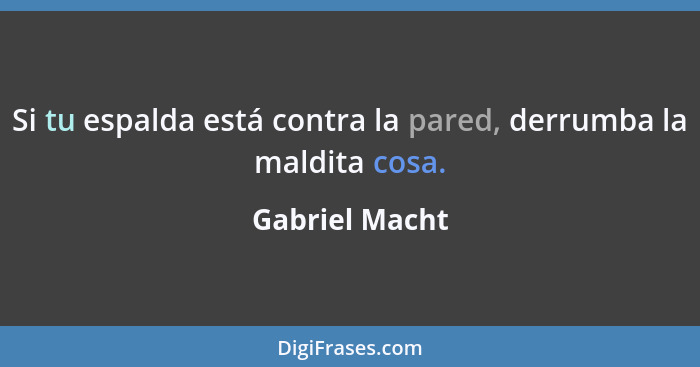 Si tu espalda está contra la pared, derrumba la maldita cosa.... - Gabriel Macht