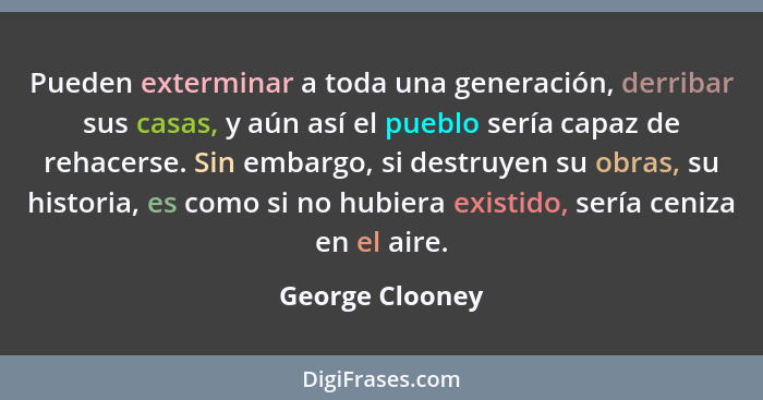 Pueden exterminar a toda una generación, derribar sus casas, y aún así el pueblo sería capaz de rehacerse. Sin embargo, si destruyen... - George Clooney