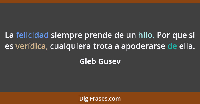 La felicidad siempre prende de un hilo. Por que si es verídica, cualquiera trota a apoderarse de ella.... - Gleb Gusev