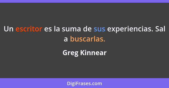 Un escritor es la suma de sus experiencias. Sal a buscarlas.... - Greg Kinnear