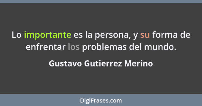 Lo importante es la persona, y su forma de enfrentar los problemas del mundo.... - Gustavo Gutierrez Merino