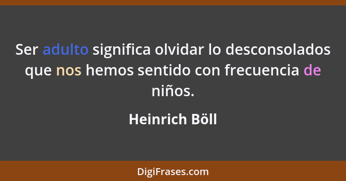 Ser adulto significa olvidar lo desconsolados que nos hemos sentido con frecuencia de niños.... - Heinrich Böll