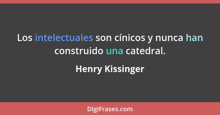 Los intelectuales son cínicos y nunca han construido una catedral.... - Henry Kissinger